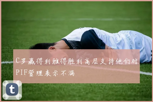 C罗赢得利雅得胜利高层支持他们对PIF管理表示不满