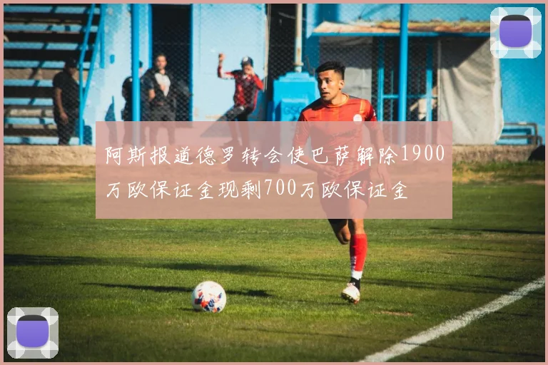 阿斯报道德罗转会使巴萨解除1900万欧保证金现剩700万欧保证金
