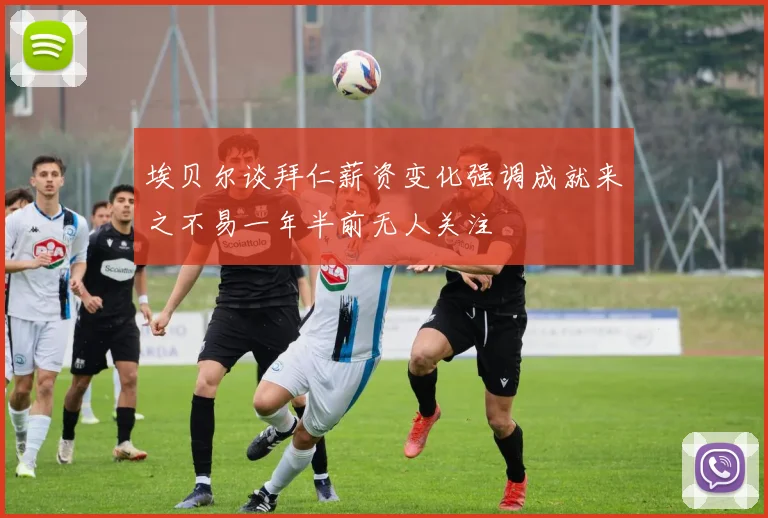 埃贝尔谈拜仁薪资变化强调成就来之不易一年半前无人关注