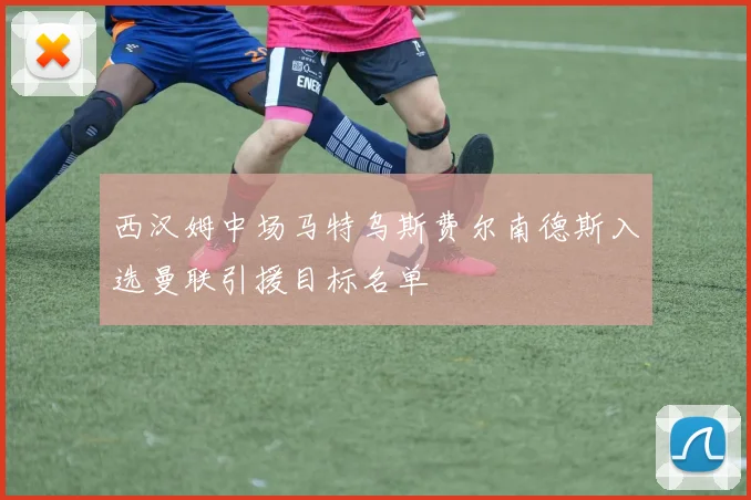 西汉姆中场马特乌斯费尔南德斯入选曼联引援目标名单