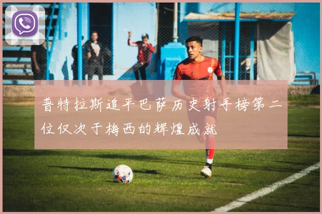 普特拉斯追平巴萨历史射手榜第二位仅次于梅西的辉煌成就