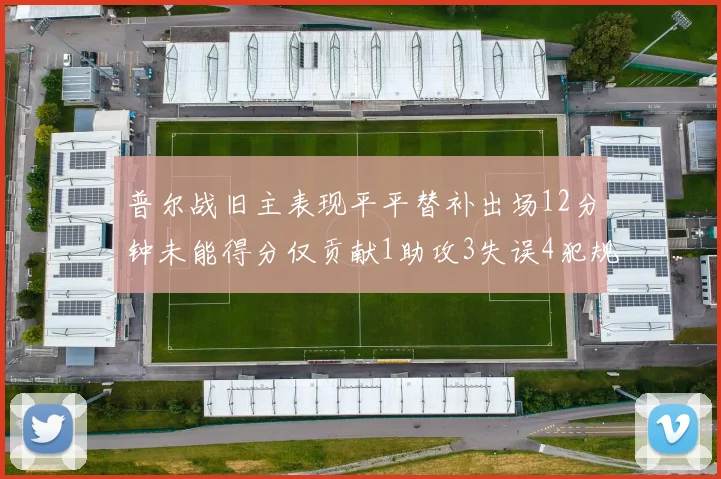 普尔战旧主表现平平替补出场12分钟未能得分仅贡献1助攻3失误4犯规