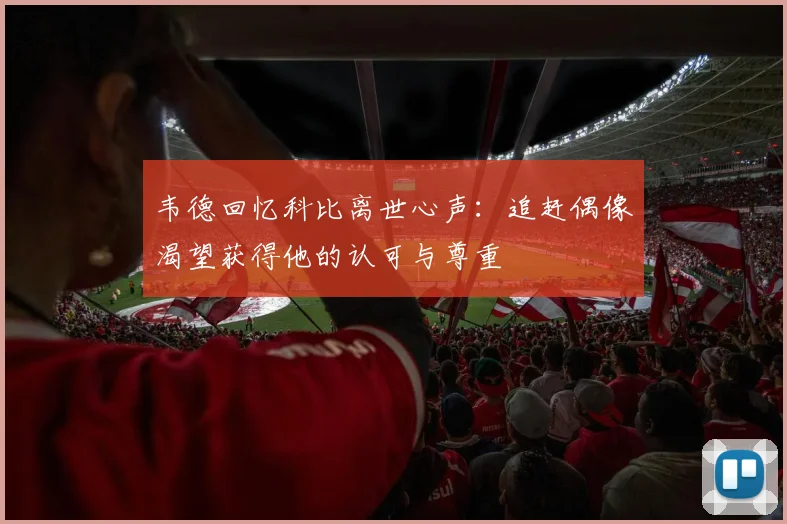 韦德回忆科比离世心声：追赶偶像渴望获得他的认可与尊重