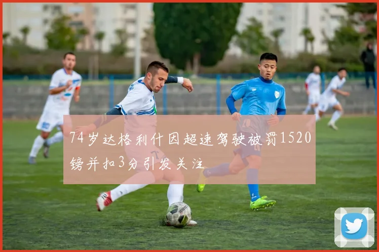 74岁达格利什因超速驾驶被罚1520镑并扣3分引发关注