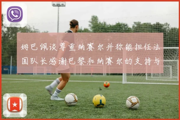 姆巴佩谈尊重纳赛尔并称能担任法国队长感谢巴黎和纳赛尔的支持与帮助