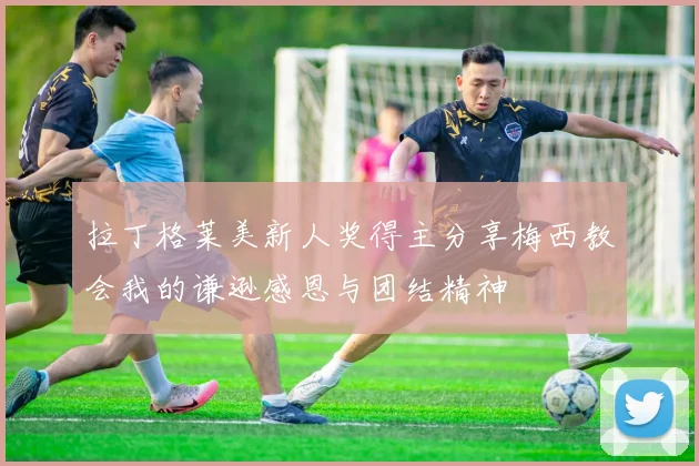 拉丁格莱美新人奖得主分享梅西教会我的谦逊感恩与团结精神
