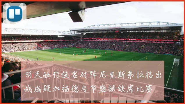 明天独行侠客对阵尼克斯弗拉格出战成疑加福德与华盛顿缺席比赛