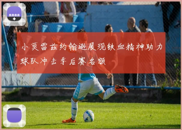 小莫雷兹约翰逊展现铁血精神助力球队冲击季后赛名额