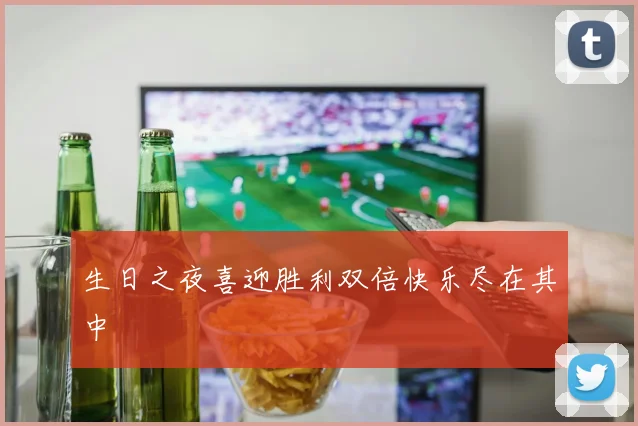 生日之夜喜迎胜利双倍快乐尽在其中