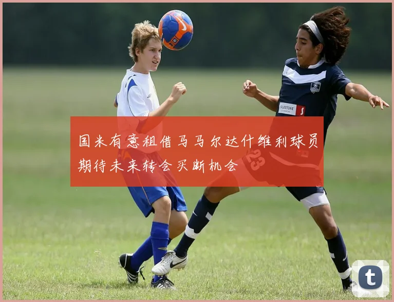 国米有意租借马马尔达什维利球员期待未来转会买断机会