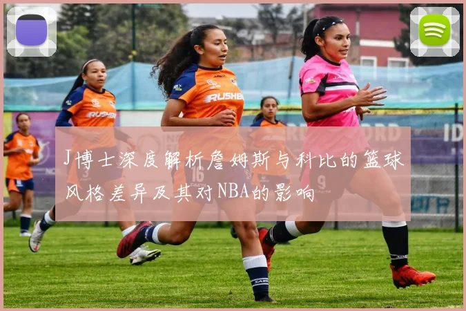 J博士深度解析詹姆斯与科比的篮球风格差异及其对NBA的影响