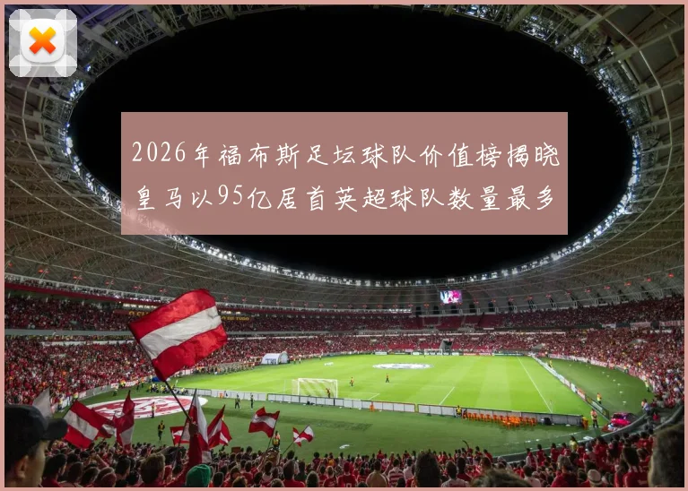2026年福布斯足坛球队价值榜揭晓皇马以95亿居首英超球队数量最多
