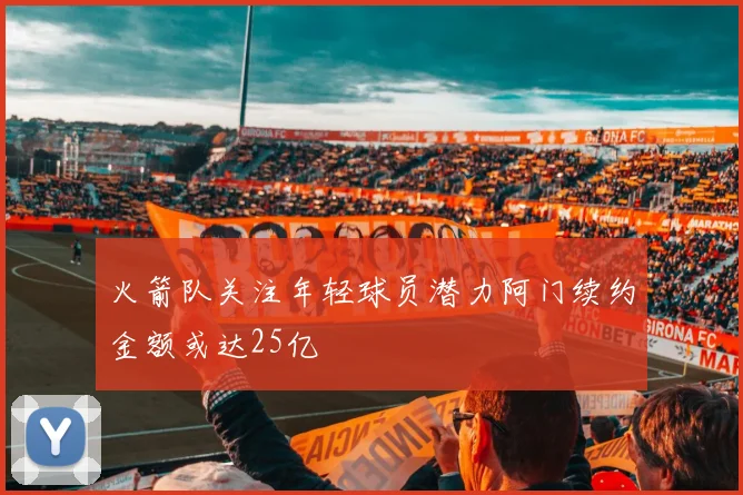 火箭队关注年轻球员潜力阿门续约金额或达25亿