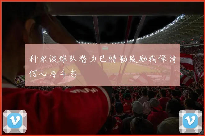 科尔谈球队潜力巴特勒鼓励我保持信心与斗志