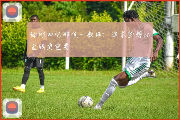 徐彬回忆邵佳一教诲：追求梦想比金钱更重要