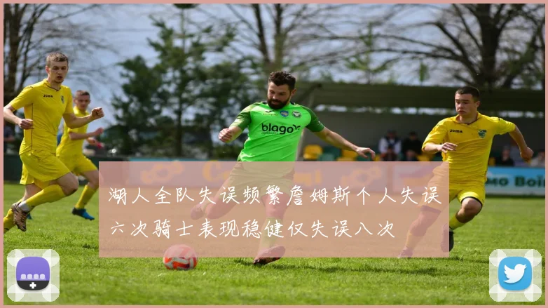 湖人全队失误频繁詹姆斯个人失误六次骑士表现稳健仅失误八次