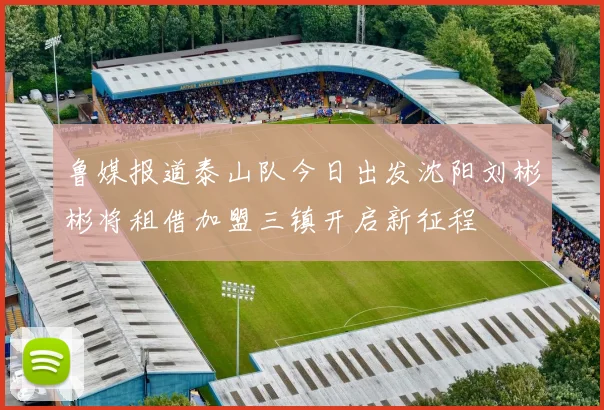 鲁媒报道泰山队今日出发沈阳刘彬彬将租借加盟三镇开启新征程