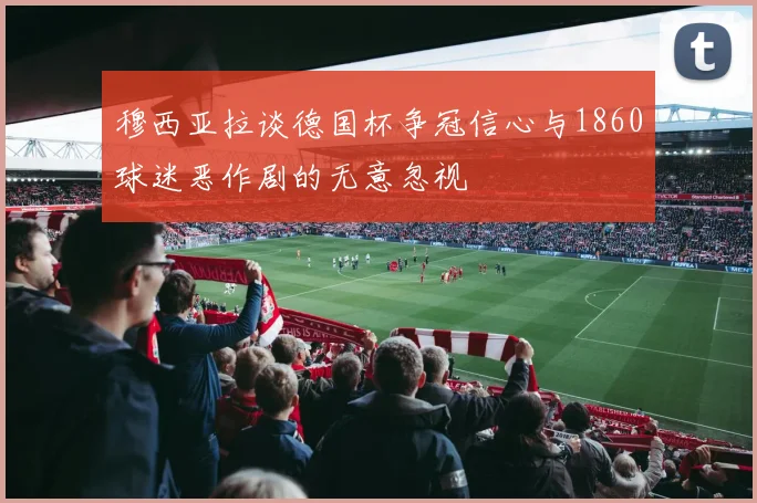 穆西亚拉谈德国杯争冠信心与1860球迷恶作剧的无意忽视