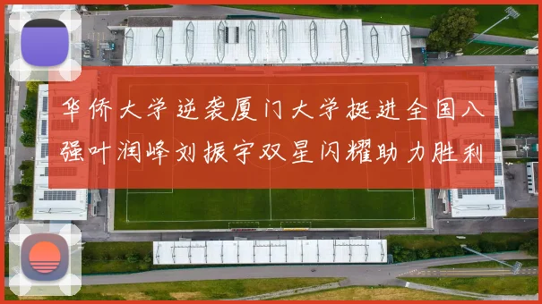 华侨大学逆袭厦门大学挺进全国八强叶润峰刘振宇双星闪耀助力胜利