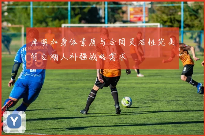 库明加身体素质与合同灵活性完美符合湖人补强战略需求