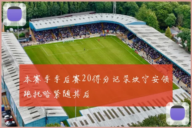 本赛季季后赛20得分记录坎宁安领跑托哈紧随其后