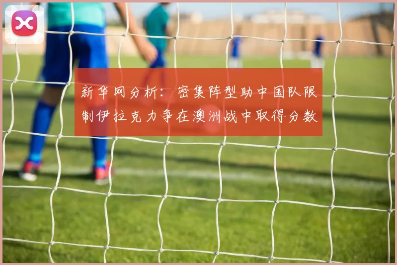 新华网分析：密集阵型助中国队限制伊拉克力争在澳洲战中取得分数
