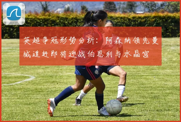 英超争冠形势分析：阿森纳领先曼城追赶即将迎战伯恩利与水晶宫