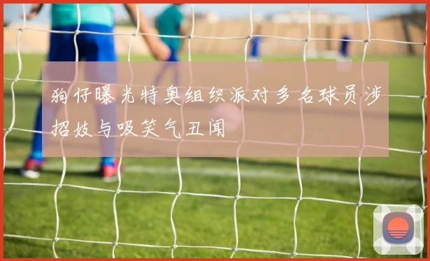 狗仔曝光特奥组织派对多名球员涉招妓与吸笑气丑闻